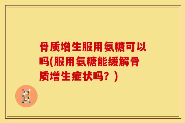 骨质增生服用氨糖可以吗(服用氨糖能缓解骨质增生症状吗？)