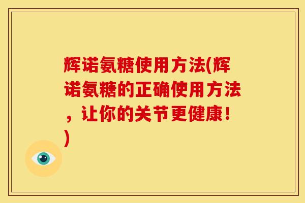 辉诺氨糖使用方法(辉诺氨糖的正确使用方法，让你的关节更健康！)