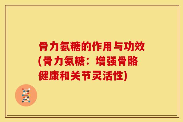 骨力氨糖的作用与功效(骨力氨糖：增强骨骼健康和关节灵活性)