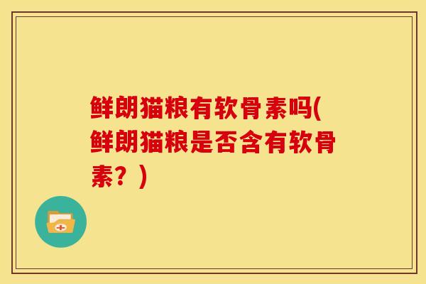 鲜朗猫粮有软骨素吗(鲜朗猫粮是否含有软骨素？)