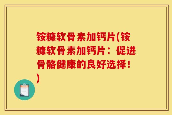 铵糠软骨素加钙片(铵糠软骨素加钙片：促进骨骼健康的良好选择！)