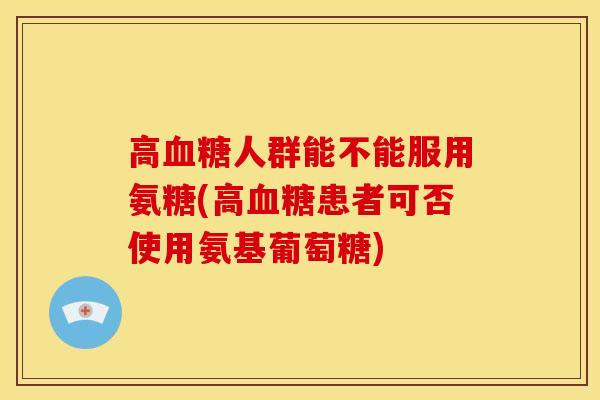 高血糖人群能不能服用氨糖(高血糖患者可否使用氨基葡萄糖)