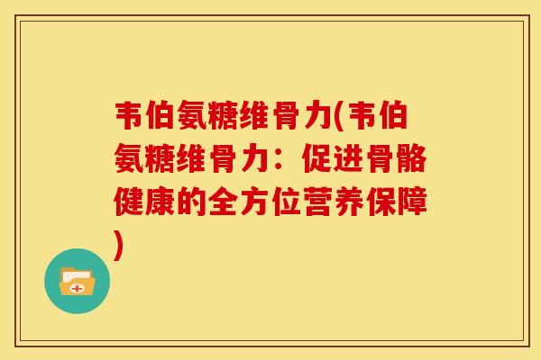 韦伯氨糖维骨力(韦伯氨糖维骨力:促进骨骼健康的全方位营养保障) 韦伯氨糖维骨力(韦伯氨糖维骨力:促进骨骼健康的全方位营养保障)