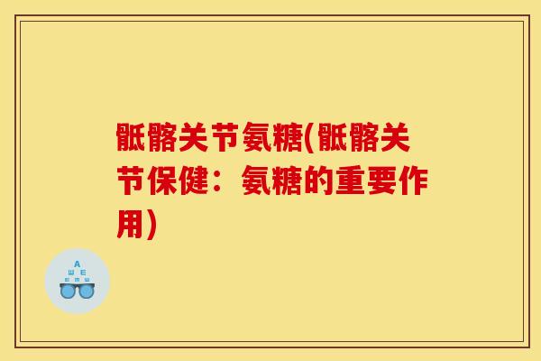骶髂关节氨糖(骶髂关节保健：氨糖的重要作用)