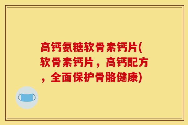 高钙氨糖软骨素钙片(软骨素钙片，高钙配方，全面保护骨骼健康)