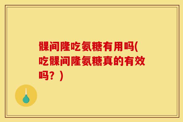 髁间隆吃氨糖有用吗(吃髁间隆氨糖真的有效吗？)