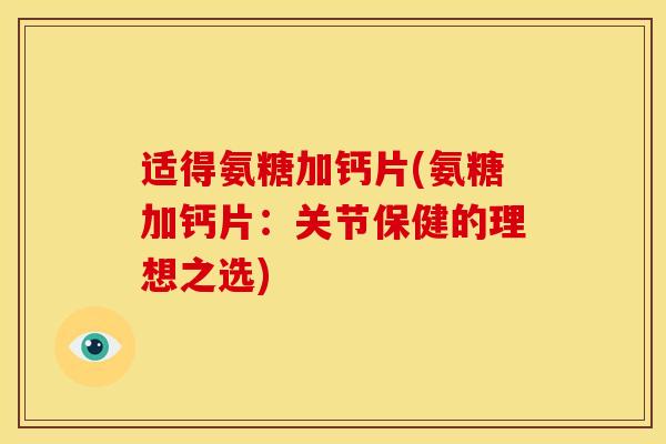 适得氨糖加钙片(氨糖加钙片：关节保健的理想之选)