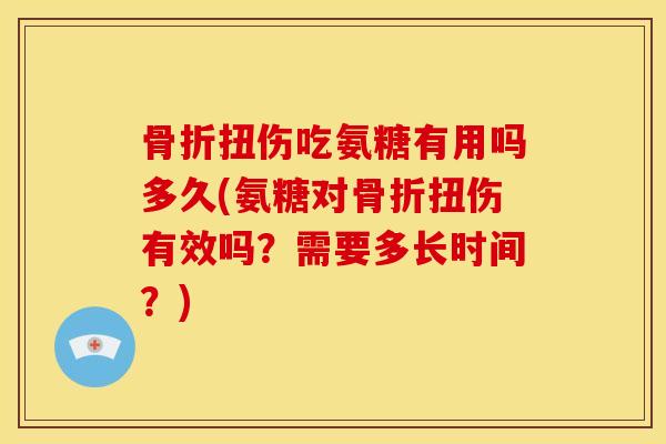 骨折扭伤吃氨糖有用吗多久(氨糖对骨折扭伤有效吗？需要多长时间？)