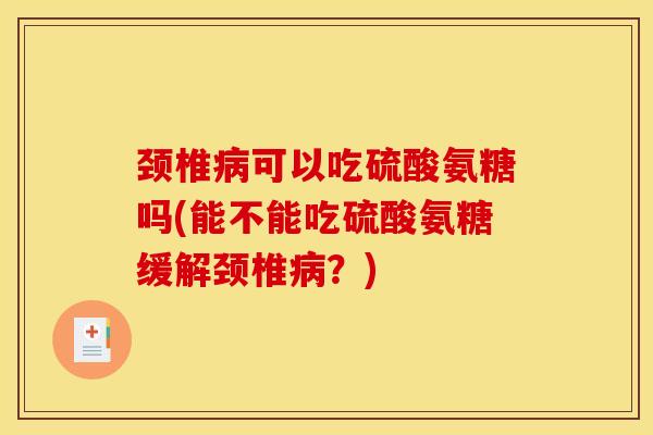颈椎病可以吃硫酸氨糖吗(能不能吃硫酸氨糖缓解颈椎病？)