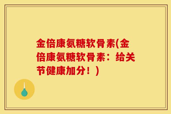 金倍康氨糖软骨素(金倍康氨糖软骨素:给关节健康加分!) 金倍康氨糖软骨素(金倍康氨糖软骨素:给关节健康加分!)