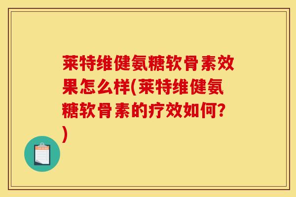 莱特维健氨糖软骨素效果怎么样(莱特维健氨糖软骨素的疗效如何？)