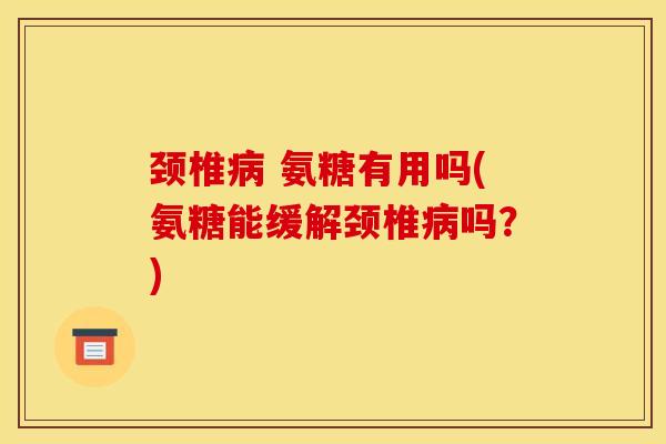 颈椎病 氨糖有用吗(氨糖能缓解颈椎病吗？)