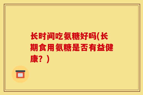长时间吃氨糖好吗(长期食用氨糖是否有益健康?) 长时间吃氨糖好吗(长期食用氨糖是否有益健康?)