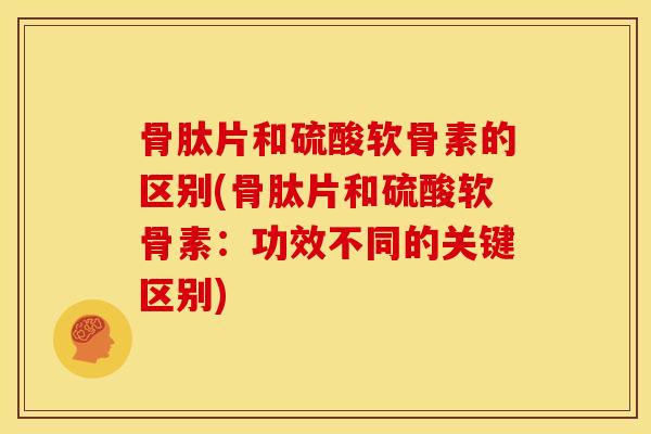 骨肽片和硫酸软骨素的区别(骨肽片和硫酸软骨素：功效不同的关键区别)