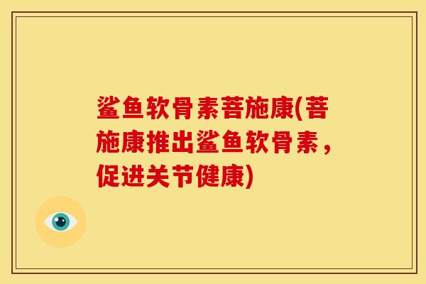 鲨鱼软骨素菩施康(菩施康推出鲨鱼软骨素，促进关节健康)