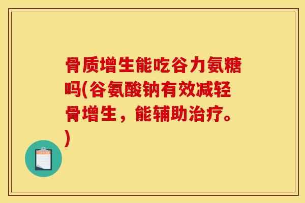 骨质增生能吃谷力氨糖吗(谷氨酸钠有效减轻骨增生，能辅助治疗。)