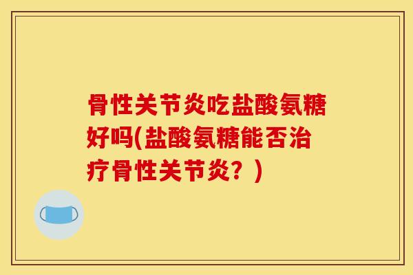 骨性吃盐酸氨糖好吗(盐酸氨糖能否骨性？)