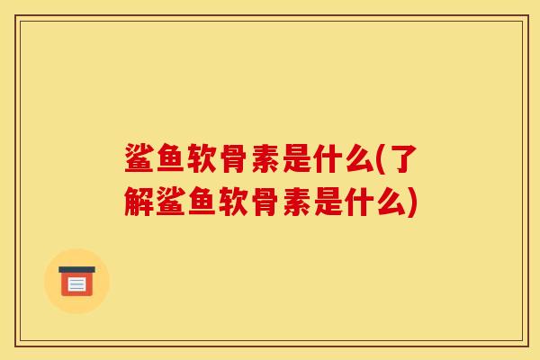 鲨鱼软骨素是什么(了解鲨鱼软骨素是什么)