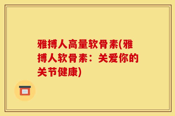 雅搏人高量软骨素(雅搏人软骨素：关爱你的关节健康)