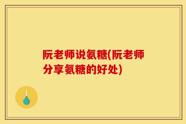 阮老师说氨糖(阮老师分享氨糖的好处) 阮老师说氨糖(阮老师分享氨糖的好处)