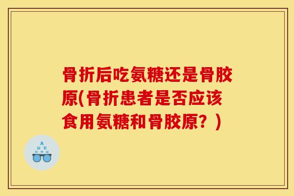 后吃氨糖还是骨胶原(患者是否应该食用氨糖和骨胶原？)