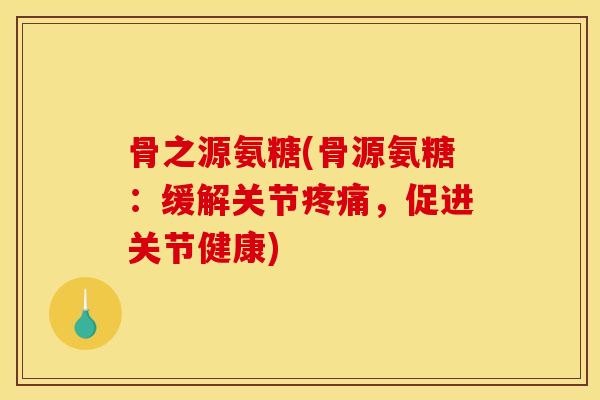 骨之源氨糖(骨源氨糖:缓解关节,促进关节健康) 骨之源氨糖(骨源氨糖:缓解关节,促进关节健康)