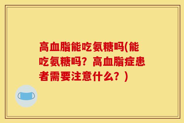 高能吃氨糖吗(能吃氨糖吗？高症患者需要注意什么？)