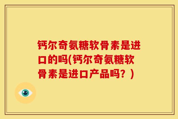 钙尔奇氨糖软骨素是进口的吗(钙尔奇氨糖软骨素是进口产品吗？)