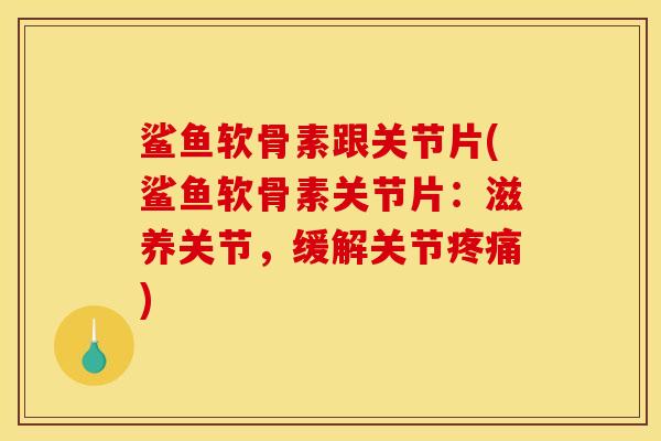 鲨鱼软骨素跟关节片(鲨鱼软骨素关节片：滋养关节，缓解关节疼痛)