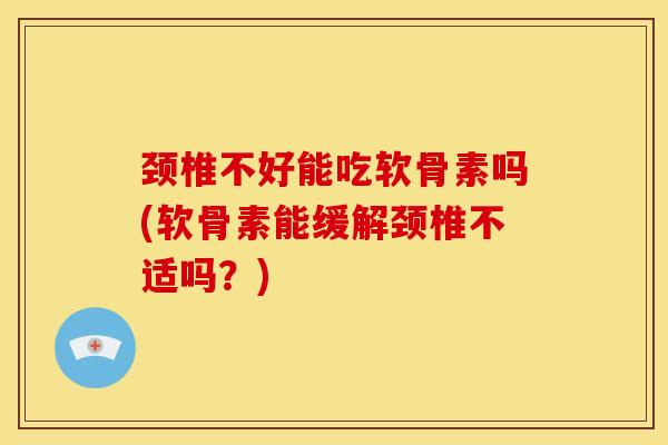 颈椎不好能吃软骨素吗(软骨素能缓解颈椎不适吗？)
