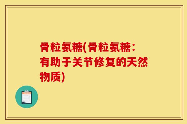 骨粒氨糖(骨粒氨糖：有助于关节修复的天然物质)