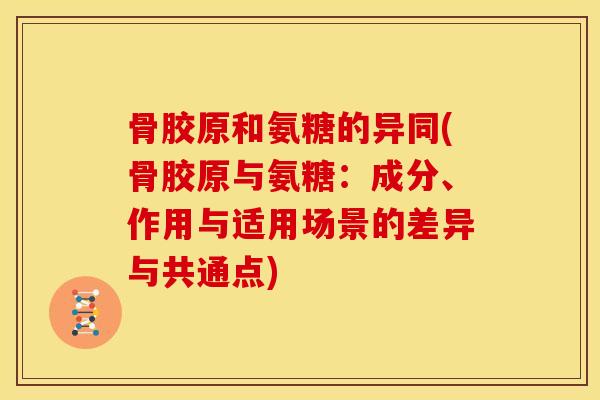 骨胶原和氨糖的异同(骨胶原与氨糖：成分、作用与适用场景的差异与共通点)