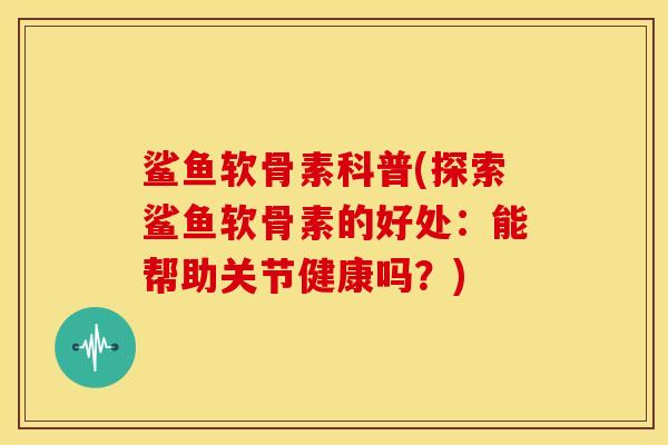 鲨鱼软骨素科普(探索鲨鱼软骨素的好处：能帮助关节健康吗？)