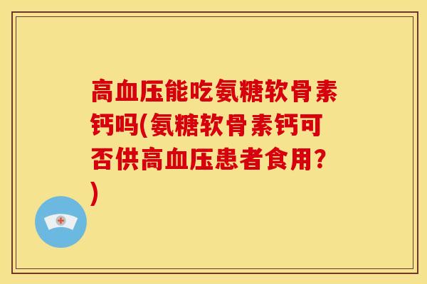 高能吃氨糖软骨素钙吗(氨糖软骨素钙可否供高患者食用？)