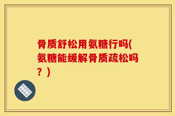 骨质舒松用氨糖行吗(氨糖能缓解骨质疏松吗？)