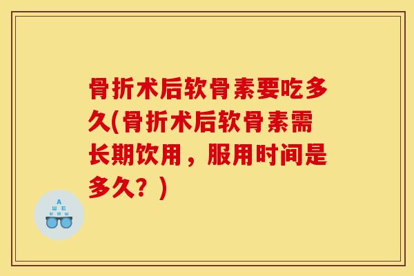骨折术后软骨素要吃多久(骨折术后软骨素需长期饮用，服用时间是多久？)