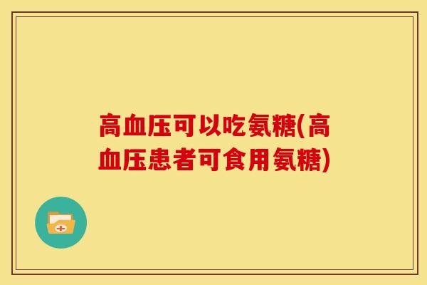 高血压可以吃氨糖(高血压患者可食用氨糖)