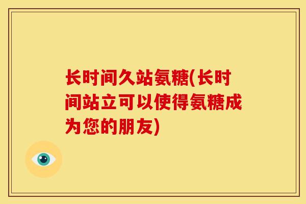 长时间久站氨糖(长时间站立可以使得氨糖成为您的朋友)