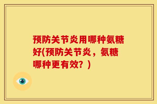 预防关节炎用哪种氨糖好(预防关节炎，氨糖哪种更有效？)