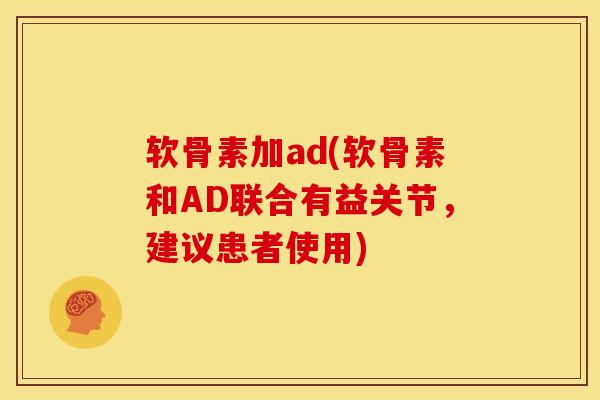 软骨素加ad(软骨素和AD联合有益关节,建议患者使用) 软骨素加ad(软骨素和AD联合有益关节,建议患者使用)