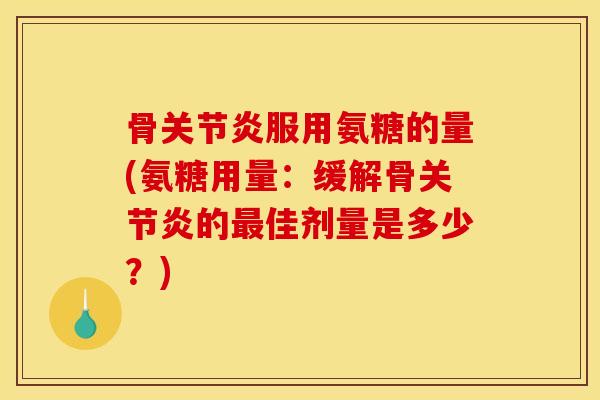 骨关节炎服用氨糖的量(氨糖用量：缓解骨关节炎的最佳剂量是多少？)