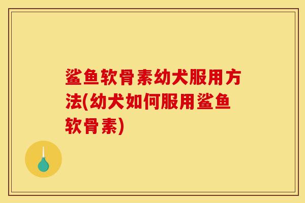 鲨鱼软骨素幼犬服用方法(幼犬如何服用鲨鱼软骨素) 鲨鱼软骨素幼犬服用方法(幼犬如何服用鲨鱼软骨素)