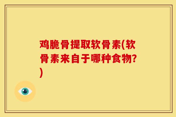 鸡脆骨提取软骨素(软骨素来自于哪种食物？)