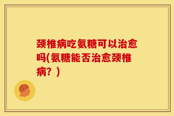 颈椎吃氨糖可以愈吗(氨糖能否愈颈椎？)