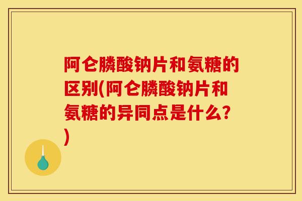 阿仑膦酸钠片和氨糖的区别(阿仑膦酸钠片和氨糖的异同点是什么？)