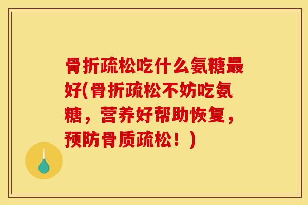 骨折疏松吃什么氨糖最好(骨折疏松不妨吃氨糖，营养好帮助恢复，预防骨质疏松！)