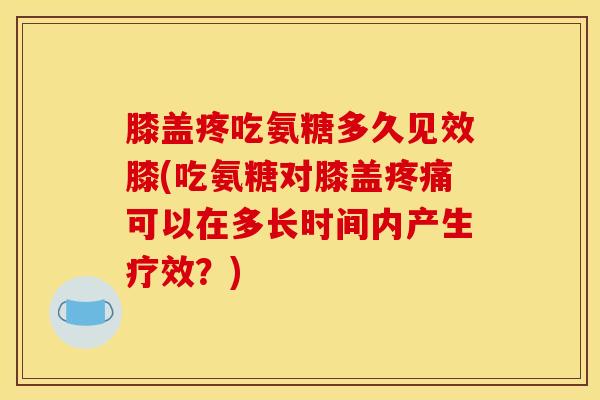 膝盖疼吃氨糖多久见效膝(吃氨糖对膝盖可以在多长时间内产生疗效?) 膝盖疼吃氨糖多久见效膝(吃氨糖对膝盖可以在多长时间内产生疗效?)