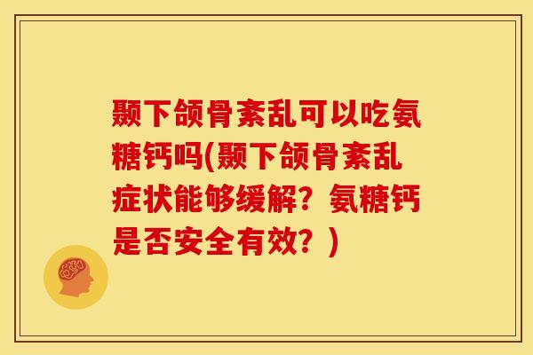 颞下颌骨紊乱可以吃氨糖钙吗(颞下颌骨紊乱症状能够缓解？氨糖钙是否安全有效？)