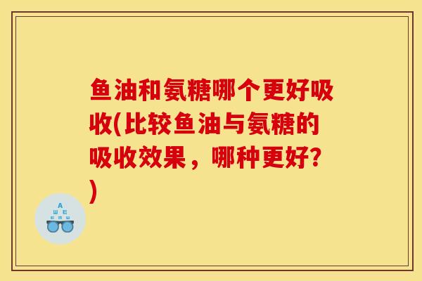 鱼油和氨糖哪个更好吸收(比较鱼油与氨糖的吸收效果,哪种更好?) 鱼油和氨糖哪个更好吸收(比较鱼油与氨糖的吸收效果,哪种更好?)