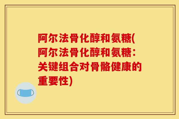 阿尔法骨化醇和氨糖(阿尔法骨化醇和氨糖：关键组合对骨骼健康的重要性)